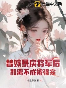 替嫁暴戾将军后，和离不成被强宠